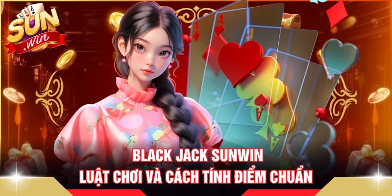 Black Jack SUNWIN - Luật Chơi Và Cách Tính Điểm Chuẩn