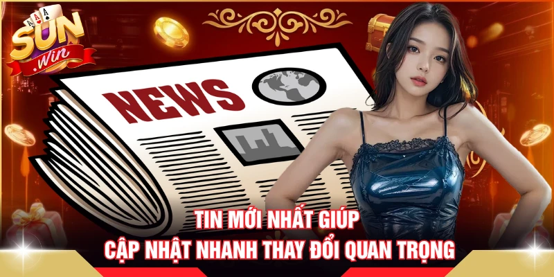 Tin mới nhất giúp cập nhật nhanh thay đổi quan trọng